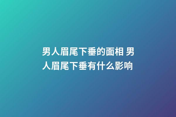 男人眉尾下垂的面相 男人眉尾下垂有什么影响